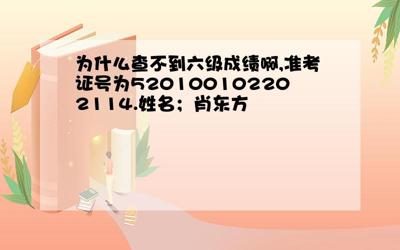 为什么查不到六级成绩啊,准考证号为520100102202114.姓名；肖东方