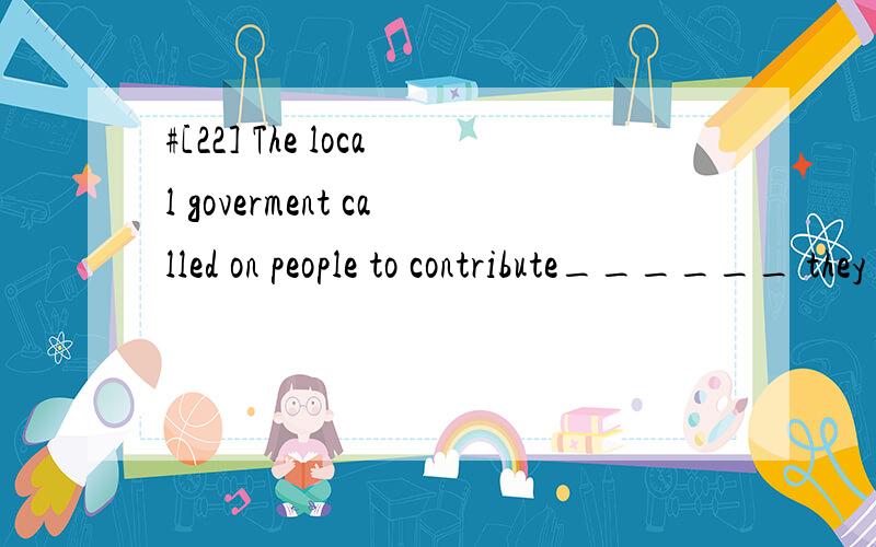 #[22] The local goverment called on people to contribute______ they could afford to thoseflood victims.A.that B.不填 C.what D.all what 请帮忙翻译并分析.