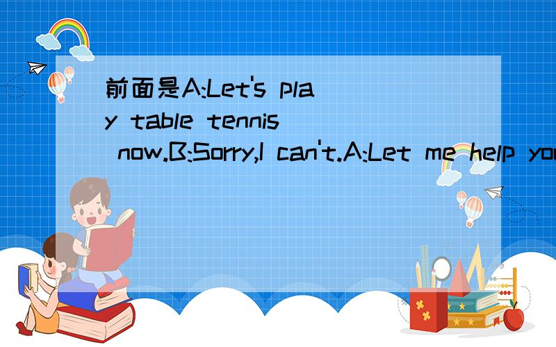 前面是A:Let's play table tennis now.B:Sorry,I can't.A:Let me help you.Play it w____ this.A:Let me help you.Play it w____ this.You see,it's e______.B:OK.Let me try it.