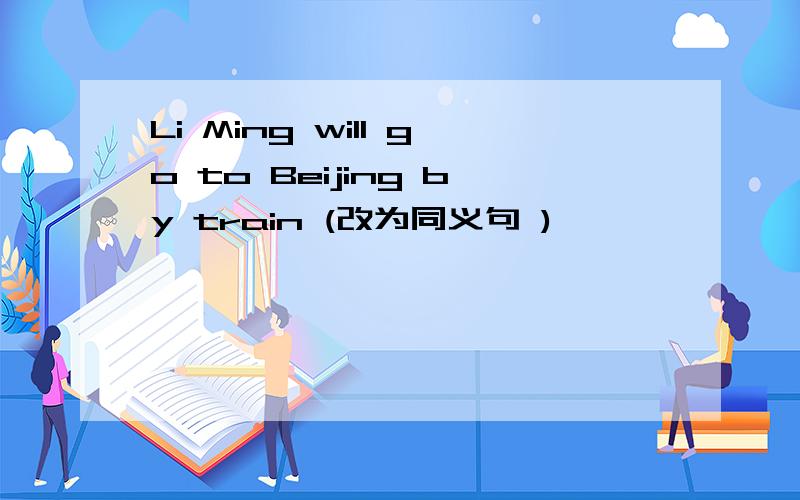 Li Ming will go to Beijing by train (改为同义句 )