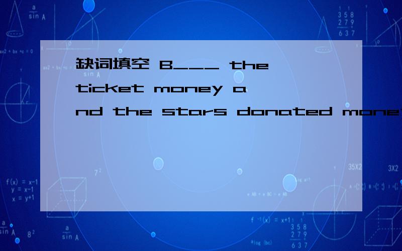 缺词填空 B___ the ticket money and the stars donated money will be sent to China Disabled People Union