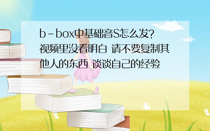 b-box中基础音S怎么发?视频里没看明白 请不要复制其他人的东西 谈谈自己的经验