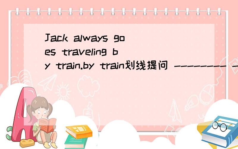 Jack always goes traveling by train.by train划线提问 -------- --------Jake always--------traveling