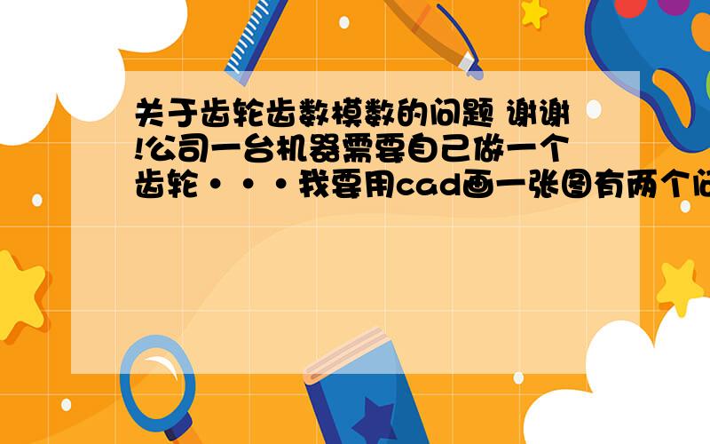 关于齿轮齿数模数的问题 谢谢!公司一台机器需要自己做一个齿轮···我要用cad画一张图有两个问题1 是不是画图时齿轮上齿的尺寸不必严格在图纸上表达出来,在备注上注明齿数和模数即可 2