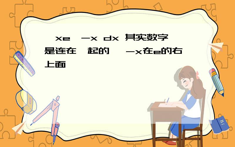 ∫xe^-x dx 其实数字是连在一起的 ^-x在e的右上面