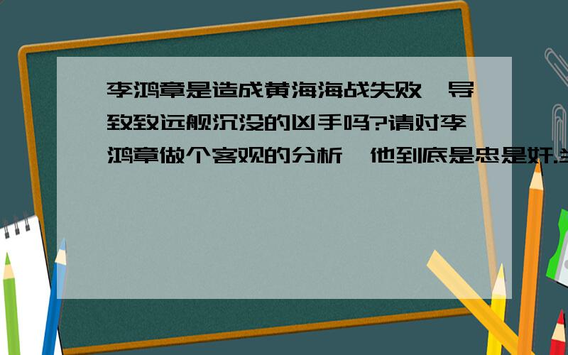 李鸿章是造成黄海海战失败,导致致远舰沉没的凶手吗?请对李鸿章做个客观的分析,他到底是忠是奸.当时致远舰不是世界上最牛B的战舰吗,为什么会因为掩护定远舰而沉没.究竟是什么原因造成