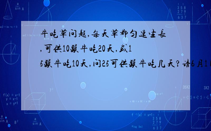 牛吃草问题,每天草都匀速生长,可供10头牛吃20天,或15头牛吃10天,问25可供头牛吃几天?请6月1日早7：10之前回答，（说不定会提高悬赏）