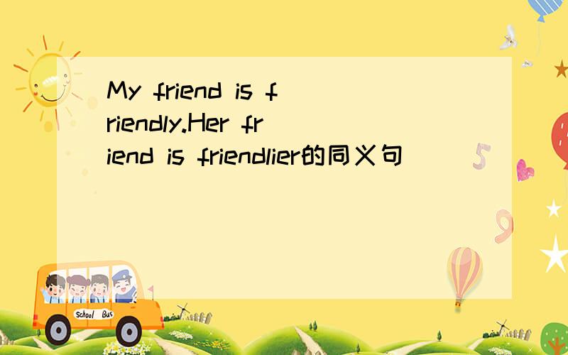 My friend is friendly.Her friend is friendlier的同义句