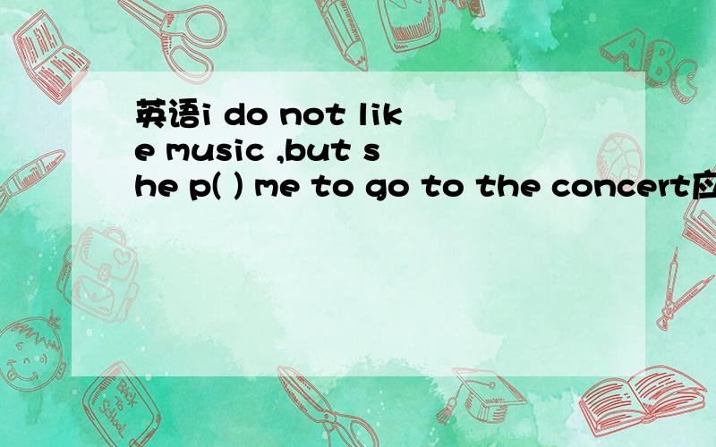 英语i do not like music ,but she p( ) me to go to the concert应该填什么