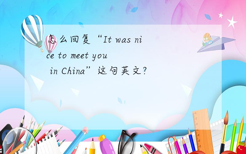 怎么回复“It was nice to meet you in China”这句英文?