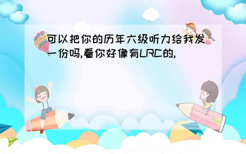 可以把你的历年六级听力给我发一份吗,看你好像有LRC的,