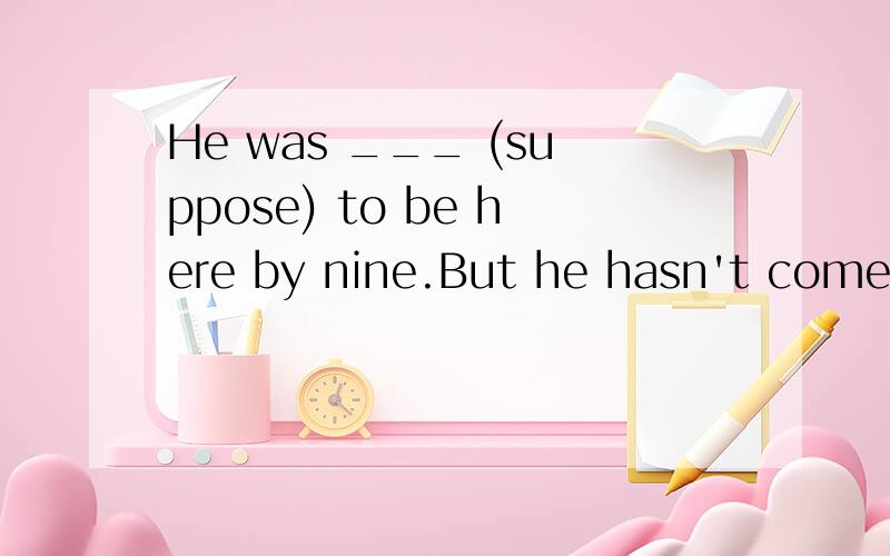 He was ___ (suppose) to be here by nine.But he hasn't come yet.用所给单词的适当形式填空!能否说明原因?