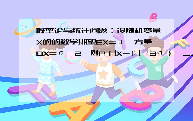 概率论与统计问题：设随机变量X的的数学期望EX=μ,方差DX=σ^2,则P（|X-μ|》3σ）《____这是要用到哪部分知识?如果可以希望有解答过程,