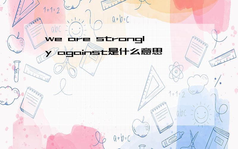 we are strongly against是什么意思