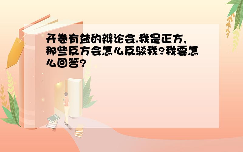 开卷有益的辩论会.我是正方,那些反方会怎么反驳我?我要怎么回答?