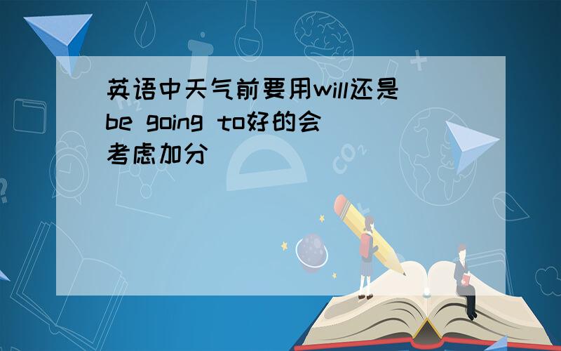 英语中天气前要用will还是be going to好的会考虑加分