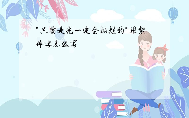 ”只要是光一定会灿烂的”用繁体字怎么写