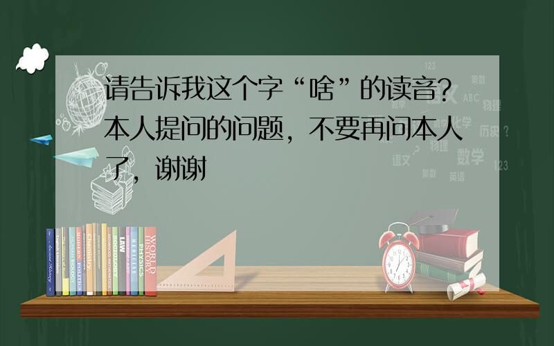 请告诉我这个字“啥”的读音?本人提问的问题，不要再问本人了，谢谢