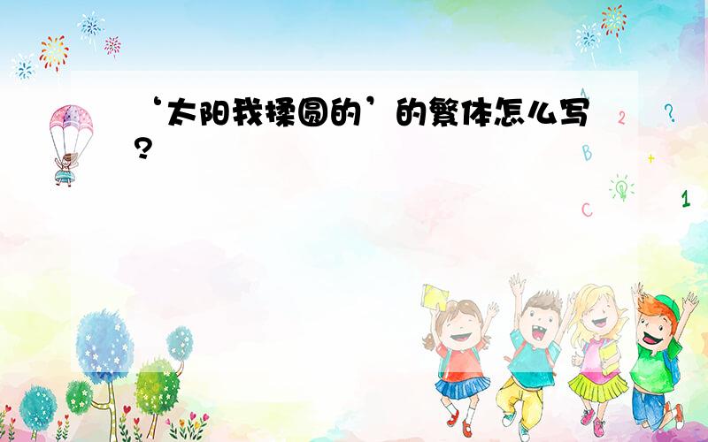 ‘太阳我揉圆的’的繁体怎么写?