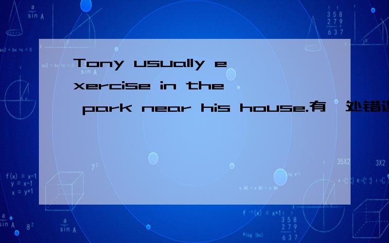 Tony usually exercise in the park near his house.有一处错误,请帮我改正.