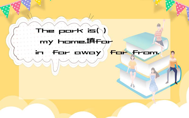 The park is( ) my home.填far,in,far away,far from.