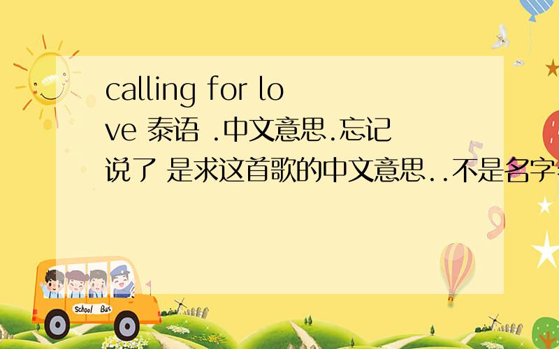 calling for love 泰语 .中文意思.忘记说了 是求这首歌的中文意思..不是名字= =我打错了 sorry..