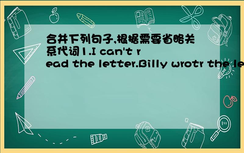 合并下列句子,根据需要省略关系代词1.I can't read the letter.Billy wrotr the letter last week.2.Can you lend me the CD?You bought the CD yesterday.3.The person knows you.I met the person in Paris.4.The knife is very sharp.My mother boug