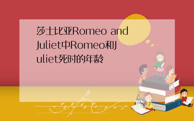 莎士比亚Romeo and Juliet中Romeo和Juliet死时的年龄