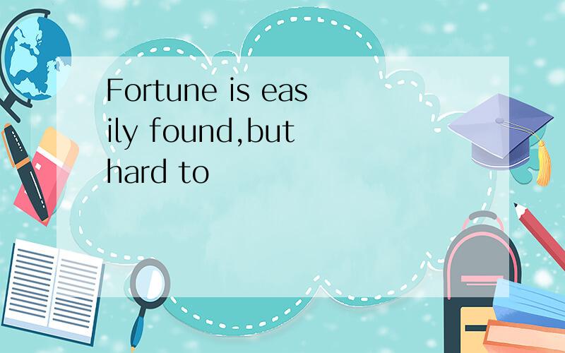 Fortune is easily found,but hard to