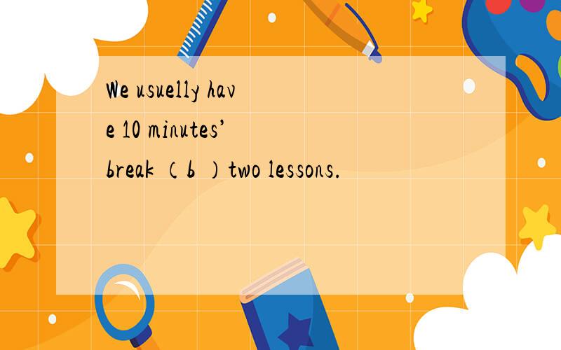 We usuelly have 10 minutes’ break （b ）two lessons.