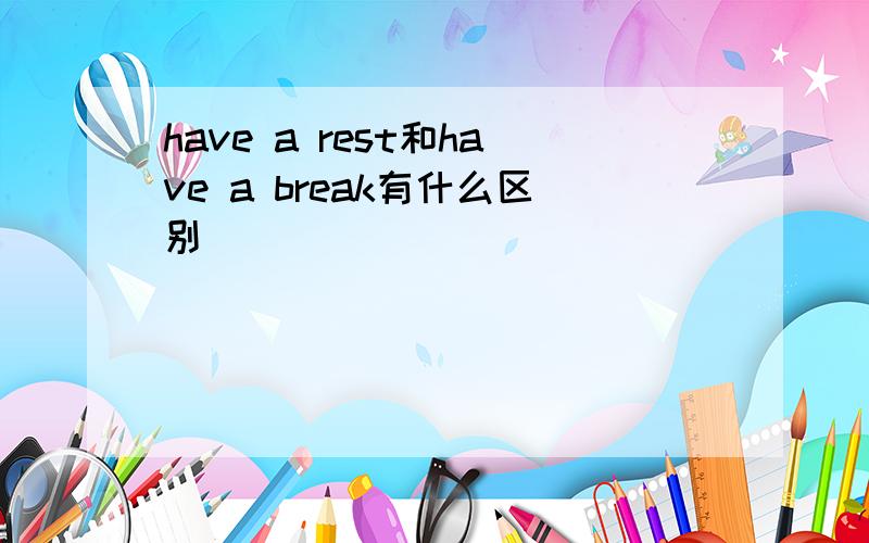 have a rest和have a break有什么区别