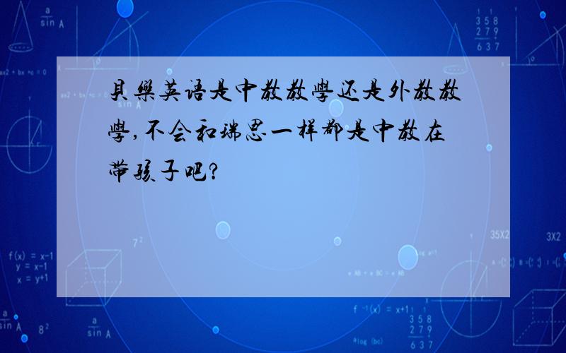 贝乐英语是中教教学还是外教教学,不会和瑞思一样都是中教在带孩子吧?