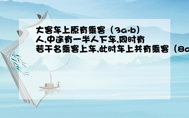 大客车上原有乘客（3a-b）人,中途有一半人下车,同时有若干名乘客上车,此时车上共有乘客（8a-5b）人,继续 试求上车乘客有多少人?当a=10,b=8时,上车乘客有多少人?（3a-b为正偶数）.