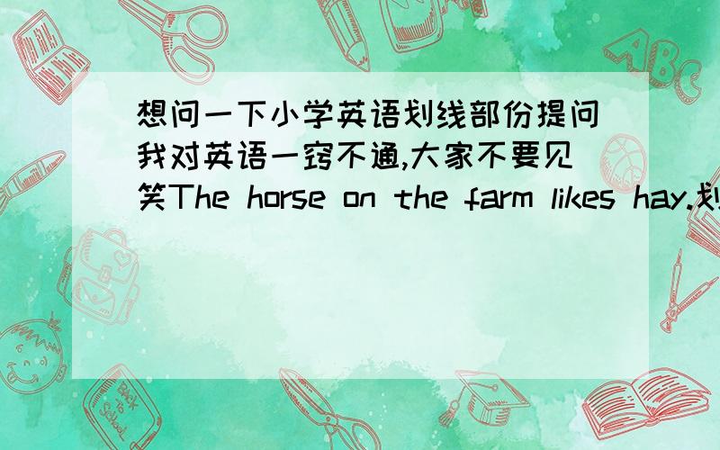 想问一下小学英语划线部份提问我对英语一窍不通,大家不要见笑The horse on the farm likes hay.划线部分是 on the farmThe horse on the farm likes hay.划线部分是 hay还要把这句改成一般疑问句