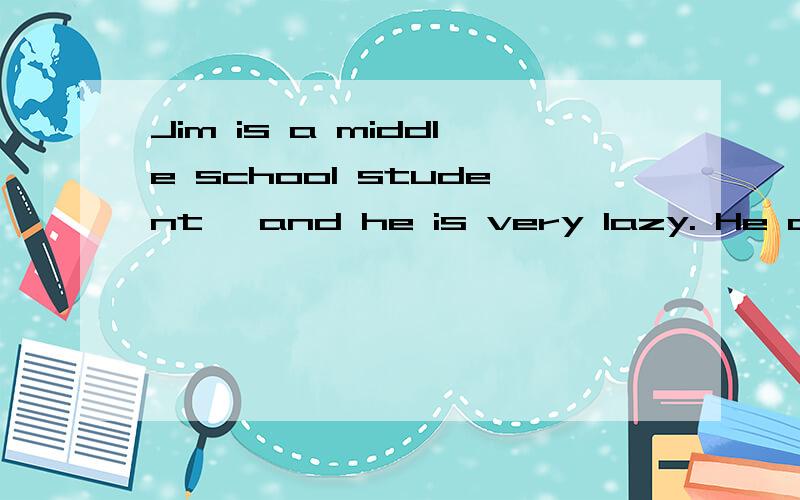 Jim is a middle school student, and he is very lazy. He doesn’t like doing homework. He has to goto school, but he doesn’t study hard at school and does as little work as possible (可能的可能的可能的可能的). His father and mother are