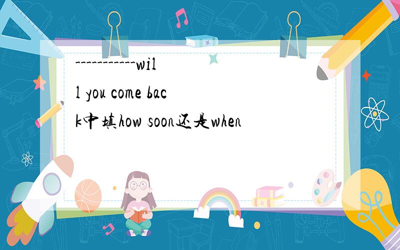 -----------will you come back中填how soon还是when