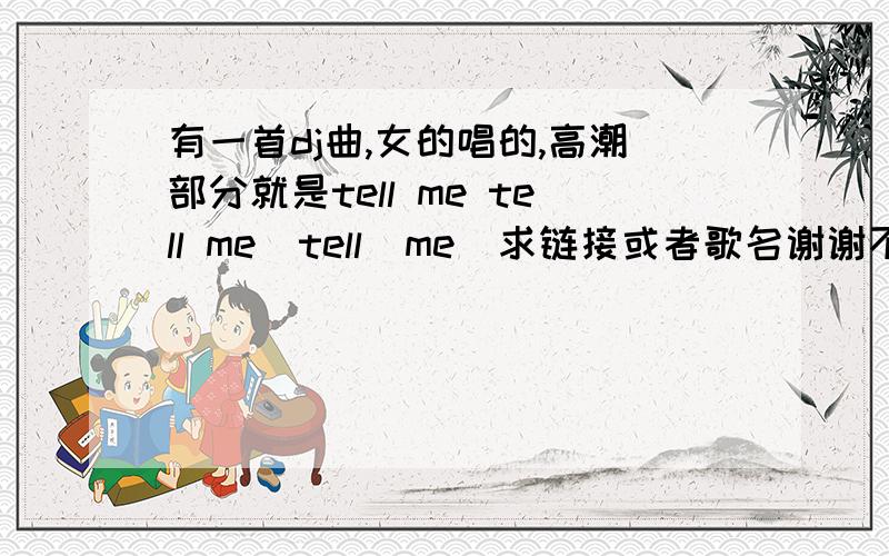 有一首dj曲,女的唱的,高潮部分就是tell me tell me  tell  me  求链接或者歌名谢谢不是潘玮柏的