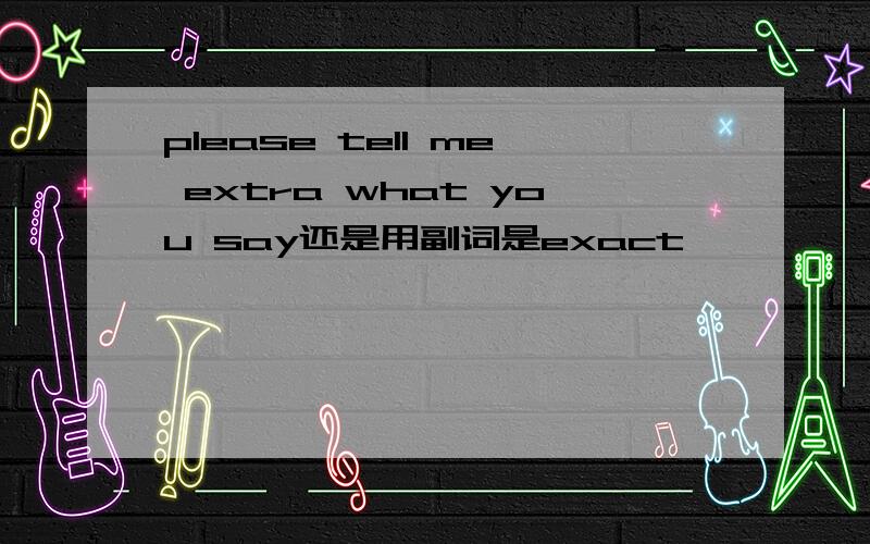 please tell me extra what you say还是用副词是exact