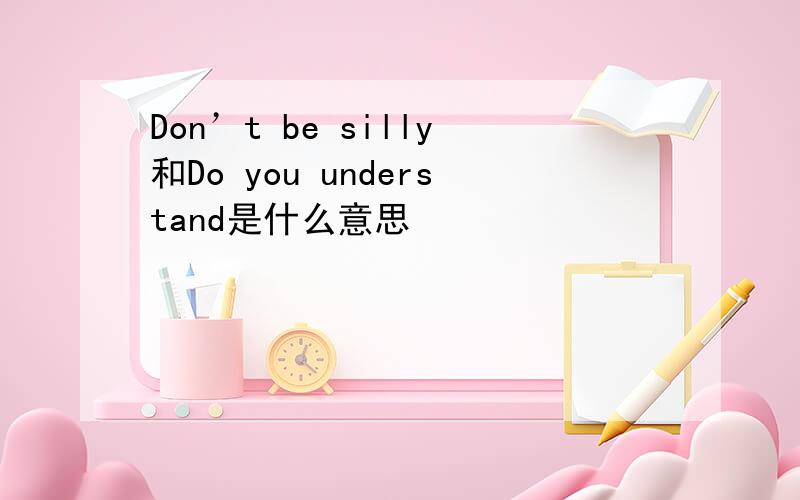 Don’t be silly和Do you understand是什么意思