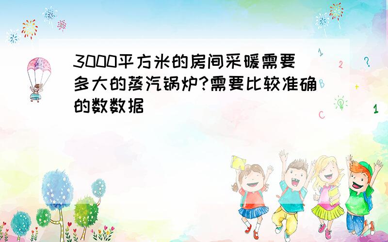 3000平方米的房间采暖需要多大的蒸汽锅炉?需要比较准确的数数据