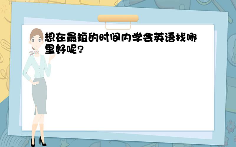 想在最短的时间内学会英语找哪里好呢?