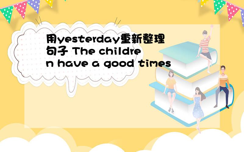 用yesterday重新整理句子 The children have a good times