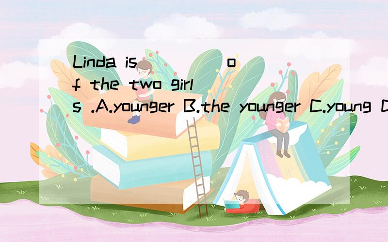 Linda is_____of the two girls .A.younger B.the younger C.young D.the youngest .选哪一个啊.为什