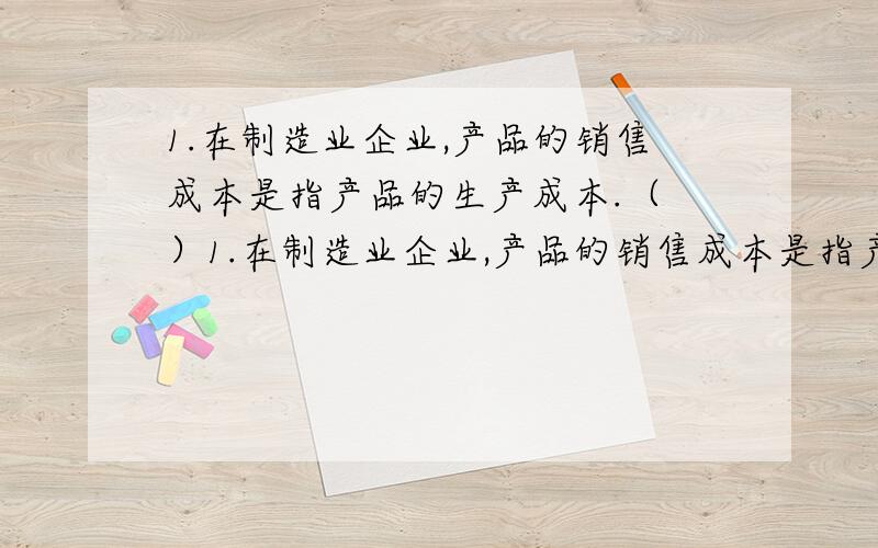 1.在制造业企业,产品的销售成本是指产品的生产成本.（ ）1.在制造业企业,产品的销售成本是指产品的生产成本.（ ）A.错误B.正确 满分：2 分3.商品的销售成本是指被销售商品本身的生产成本