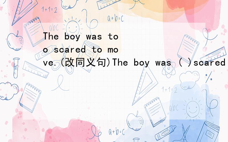 The boy was too scared to move.(改同义句)The boy was ( )scared ( ) he ( ) ( ).