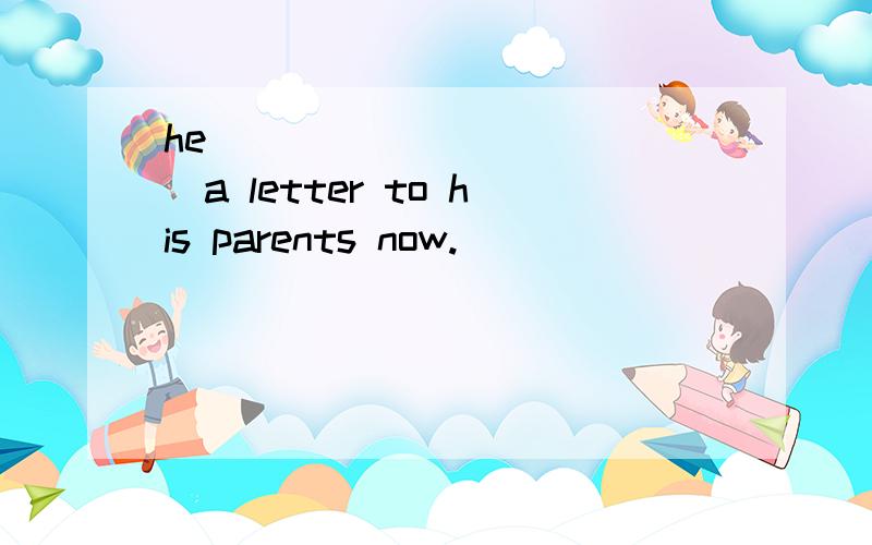 he______ ______a letter to his parents now.