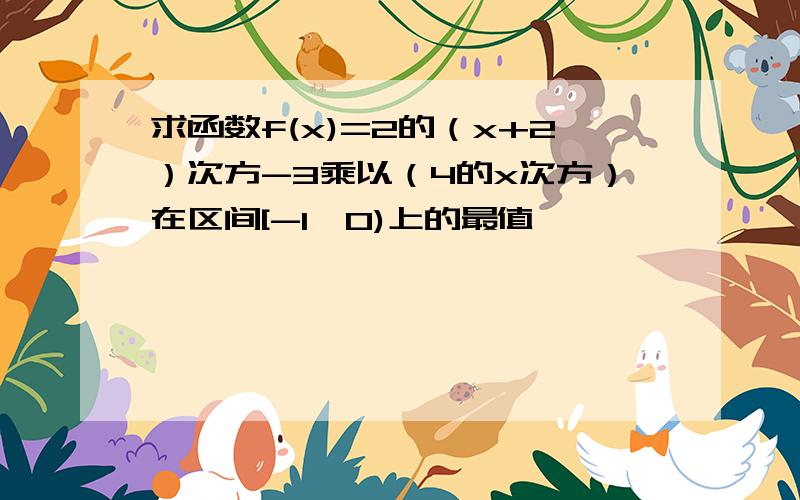 求函数f(x)=2的（x+2）次方-3乘以（4的x次方）在区间[-1,0)上的最值