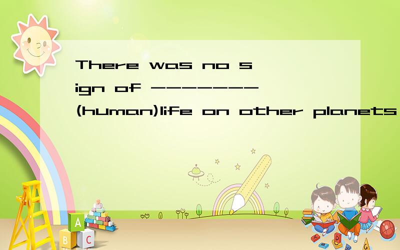 There was no sign of -------(human)life on other planets until now.