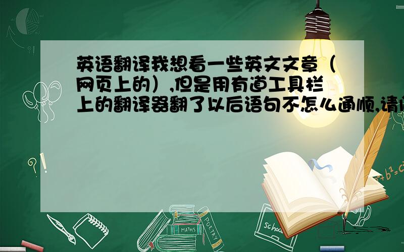 英语翻译我想看一些英文文章（网页上的）,但是用有道工具栏上的翻译器翻了以后语句不怎么通顺,请问各位大神有什么好的翻译器可以推荐的吗?