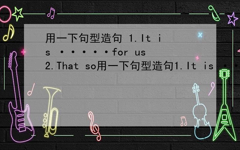 用一下句型造句 1.It is ·····for us 2.That so用一下句型造句1.It is ·····for us 2.That sounds····3.I thank it is····